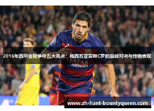 2016年西甲金靴争夺五大亮点:梅西苏亚雷斯C罗的巅峰对决与惊艳表现 2016年西甲金靴争夺五大亮点:梅西苏亚雷斯C罗的巅峰对决与惊艳表现