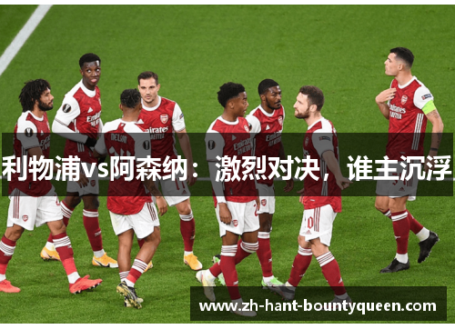 利物浦vs阿森纳:激烈对决,谁主沉浮 利物浦vs阿森纳:激烈对决,谁主沉浮