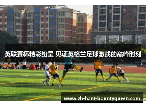 英联赛杯精彩纷呈 见证英格兰足球激战的巅峰时刻