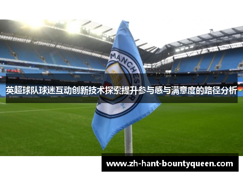 英超球队球迷互动创新技术探索提升参与感与满意度的路径分析 英超球队球迷互动创新技术探索提升参与感与满意度的路径分析