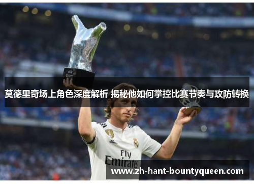 莫德里奇场上角色深度解析 揭秘他如何掌控比赛节奏与攻防转换 莫德里奇场上角色深度解析 揭秘他如何掌控比赛节奏与攻防转换