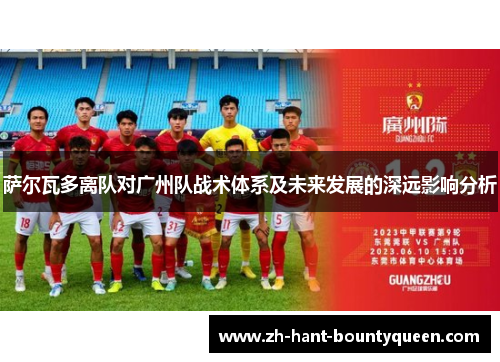 萨尔瓦多离队对广州队战术体系及未来发展的深远影响分析 萨尔瓦多离队对广州队战术体系及未来发展的深远影响分析