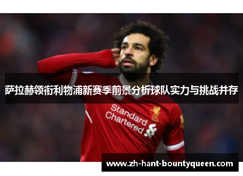 萨拉赫领衔利物浦新赛季前景分析球队实力与挑战并存