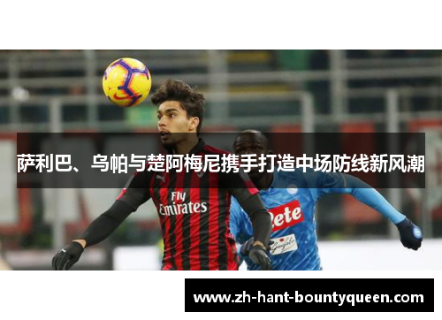 萨利巴、乌帕与楚阿梅尼携手打造中场防线新风潮