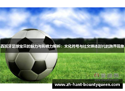 西班牙足球宝贝的魅力与影响力解析:文化符号与社交媒体时代的跨界现象 西班牙足球宝贝的魅力与影响力解析:文化符号与社交媒体时代的跨界现象