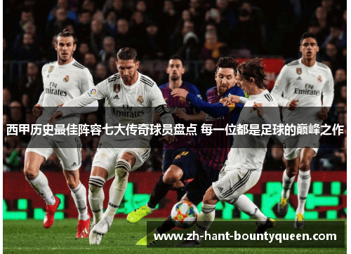 西甲历史最佳阵容七大传奇球员盘点 每一位都是足球的巅峰之作