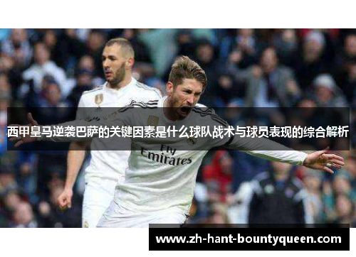 西甲皇马逆袭巴萨的关键因素是什么球队战术与球员表现的综合解析 西甲皇马逆袭巴萨的关键因素是什么球队战术与球员表现的综合解析