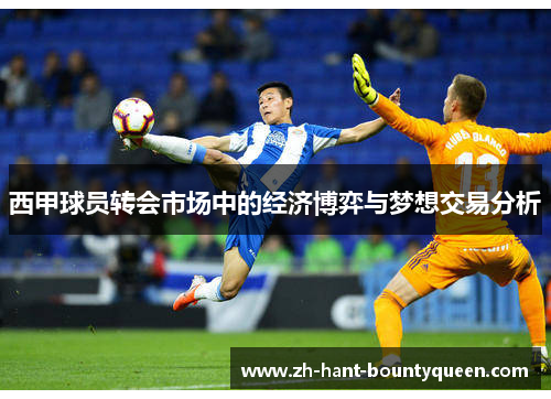 西甲球员转会市场中的经济博弈与梦想交易分析 西甲球员转会市场中的经济博弈与梦想交易分析
