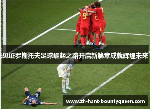 见证罗斯托夫足球崛起之路开启新篇章成就辉煌未来