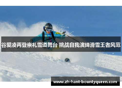 谷爱凌再登崇礼雪道舞台 挑战自我演绎滑雪王者风范 谷爱凌再登崇礼雪道舞台 挑战自我演绎滑雪王者风范