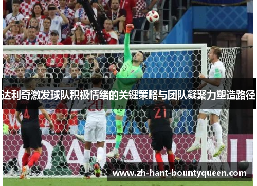 达利奇激发球队积极情绪的关键策略与团队凝聚力塑造路径