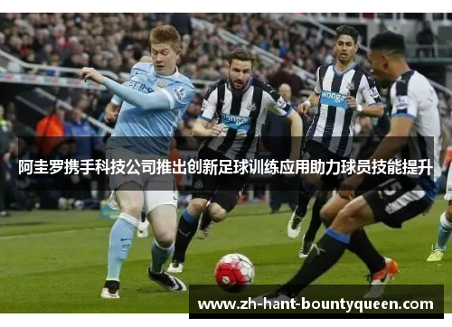 阿圭罗携手科技公司推出创新足球训练应用助力球员技能提升 阿圭罗携手科技公司推出创新足球训练应用助力球员技能提升