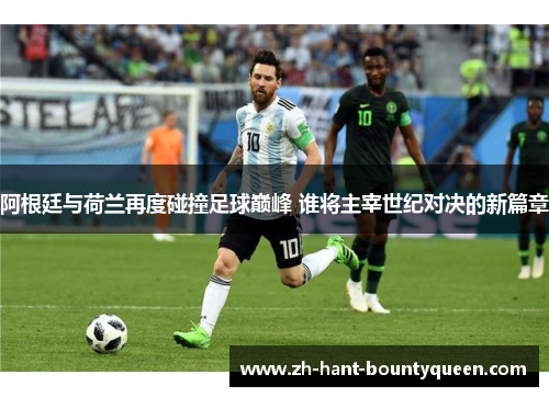 阿根廷与荷兰再度碰撞足球巅峰 谁将主宰世纪对决的新篇章 阿根廷与荷兰再度碰撞足球巅峰 谁将主宰世纪对决的新篇章