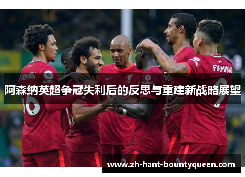 阿森纳英超争冠失利后的反思与重建新战略展望 阿森纳英超争冠失利后的反思与重建新战略展望