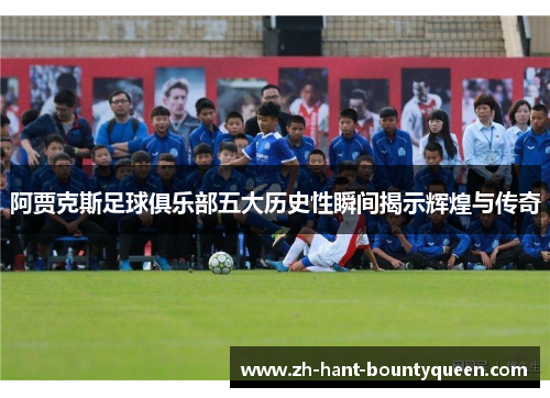 阿贾克斯足球俱乐部五大历史性瞬间揭示辉煌与传奇 阿贾克斯足球俱乐部五大历史性瞬间揭示辉煌与传奇