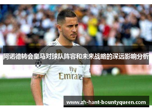 阿诺德转会皇马对球队阵容和未来战略的深远影响分析