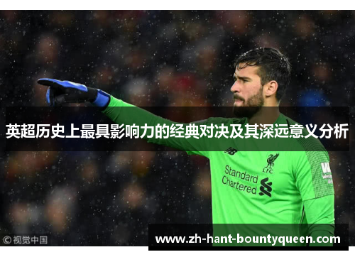 英超历史上最具影响力的经典对决及其深远意义分析