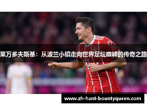 莱万多夫斯基：从波兰小镇走向世界足坛巅峰的传奇之路