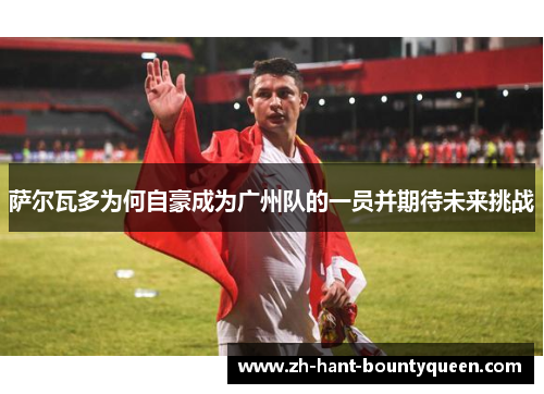 萨尔瓦多为何自豪成为广州队的一员并期待未来挑战 萨尔瓦多为何自豪成为广州队的一员并期待未来挑战