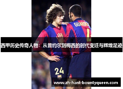 西甲历史传奇人物:从普约尔到梅西的时代变迁与辉煌足迹 西甲历史传奇人物:从普约尔到梅西的时代变迁与辉煌足迹