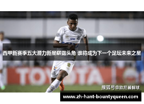 西甲新赛季五大潜力新星崭露头角 谁将成为下一个足坛未来之星 西甲新赛季五大潜力新星崭露头角 谁将成为下一个足坛未来之星