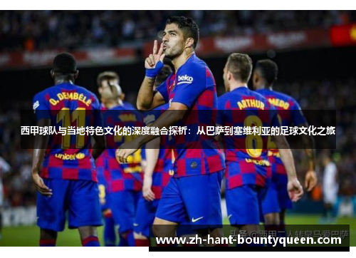 西甲球队与当地特色文化的深度融合探析:从巴萨到塞维利亚的足球文化之旅 西甲球队与当地特色文化的深度融合探析:从巴萨到塞维利亚的足球文化之旅