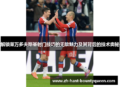 解锁莱万多夫斯基射门技巧的无敌魅力及其背后的技术奥秘