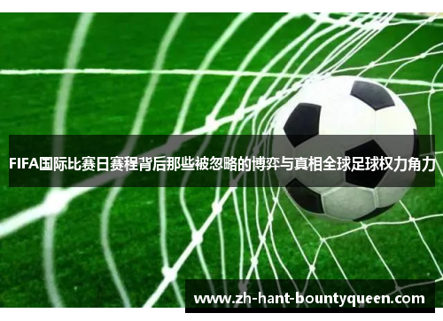 FIFA国际比赛日赛程背后那些被忽略的博弈与真相全球足球权力角力