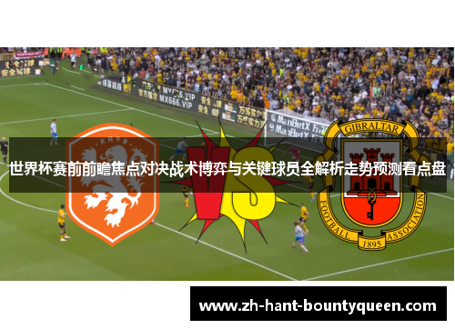 世界杯赛前前瞻焦点对决战术博弈与关键球员全解析走势预测看点盘