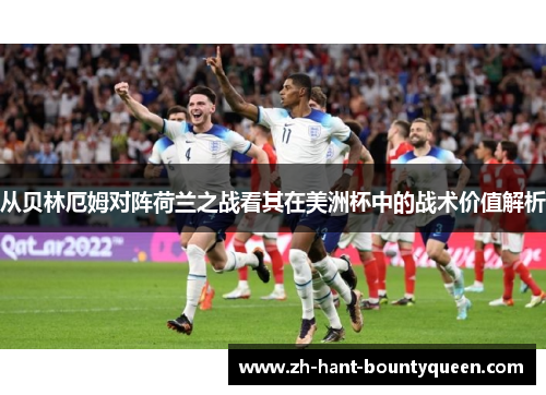 从贝林厄姆对阵荷兰之战看其在美洲杯中的战术价值解析