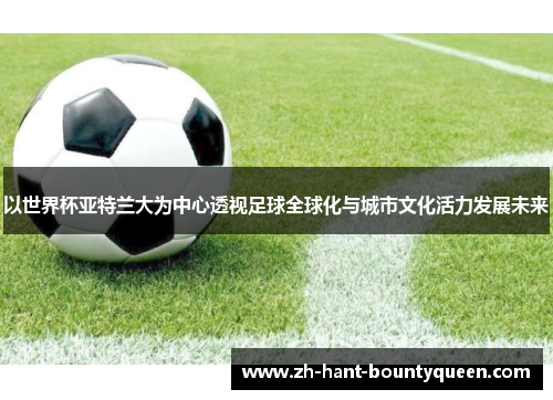 以世界杯亚特兰大为中心透视足球全球化与城市文化活力发展未来
