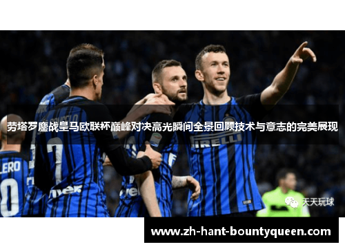 劳塔罗鏖战皇马欧联杯巅峰对决高光瞬间全景回顾技术与意志的完美展现