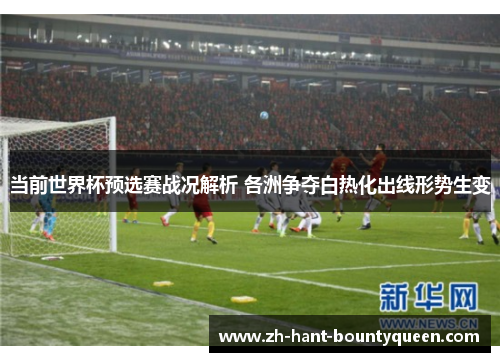 当前世界杯预选赛战况解析 各洲争夺白热化出线形势生变