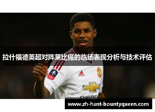 拉什福德英超对阵莱比锡的临场表现分析与技术评估