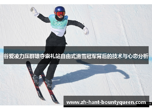 谷爱凌力压群雄夺崇礼站自由式滑雪冠军背后的技术与心态分析