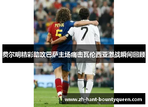 费尔明精彩助攻巴萨主场痛击瓦伦西亚激战瞬间回顾 费尔明精彩助攻巴萨主场痛击瓦伦西亚激战瞬间回顾