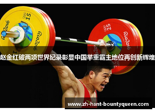 赵金红破两项世界纪录彰显中国举重霸主地位再创新辉煌 赵金红破两项世界纪录彰显中国举重霸主地位再创新辉煌