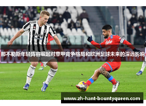 那不勒斯年轻阵容崛起对意甲竞争格局和欧洲足球未来的深远影响 那不勒斯年轻阵容崛起对意甲竞争格局和欧洲足球未来的深远影响
