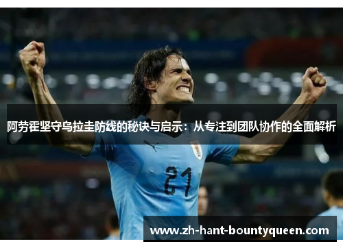 阿劳霍坚守乌拉圭防线的秘诀与启示:从专注到团队协作的全面解析 阿劳霍坚守乌拉圭防线的秘诀与启示:从专注到团队协作的全面解析