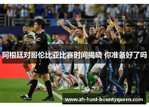 阿根廷对哥伦比亚比赛时间揭晓 你准备好了吗 阿根廷对哥伦比亚比赛时间揭晓 你准备好了吗