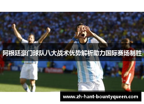 阿根廷豪门球队八大战术优势解析助力国际赛场制胜 阿根廷豪门球队八大战术优势解析助力国际赛场制胜