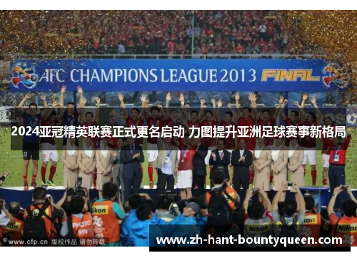 2024亚冠精英联赛正式更名启动 力图提升亚洲足球赛事新格局 2024亚冠精英联赛正式更名启动 力图提升亚洲足球赛事新格局