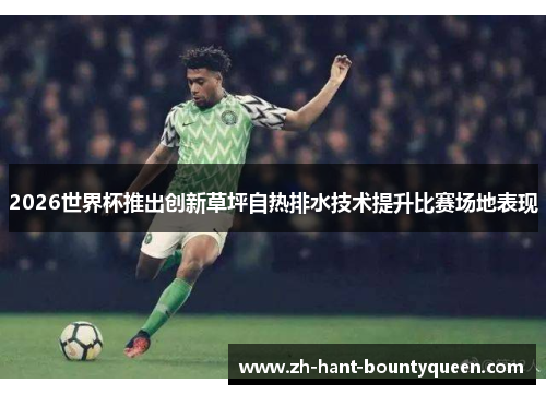 2026世界杯推出创新草坪自热排水技术提升比赛场地表现 2026世界杯推出创新草坪自热排水技术提升比赛场地表现