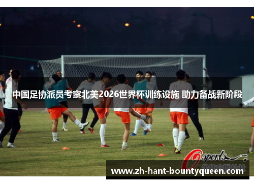 中国足协派员考察北美2026世界杯训练设施 助力备战新阶段 中国足协派员考察北美2026世界杯训练设施 助力备战新阶段