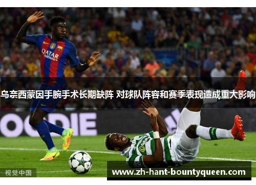 乌奈西蒙因手腕手术长期缺阵 对球队阵容和赛季表现造成重大影响 乌奈西蒙因手腕手术长期缺阵 对球队阵容和赛季表现造成重大影响