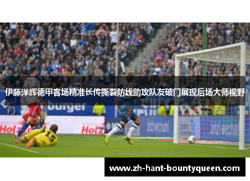 伊藤洋辉德甲客场精准长传撕裂防线助攻队友破门展现后场大师视野