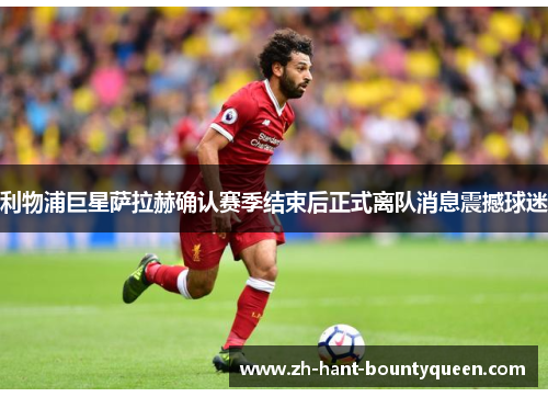 利物浦巨星萨拉赫确认赛季结束后正式离队消息震撼球迷 利物浦巨星萨拉赫确认赛季结束后正式离队消息震撼球迷