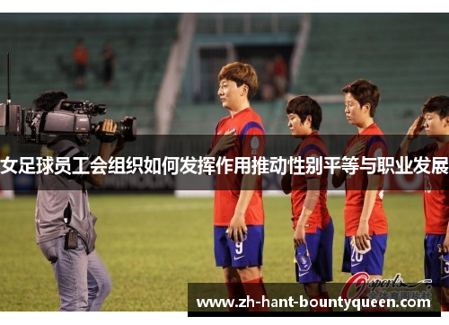 女足球员工会组织如何发挥作用推动性别平等与职业发展