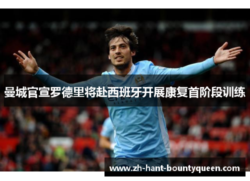 曼城官宣罗德里将赴西班牙开展康复首阶段训练