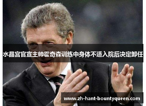 水晶宫官宣主帅霍奇森训练中身体不适入院后决定卸任